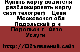 Купить карту водителя разблокировать карту скзи тахограф › Цена ­ 500 - Московская обл., Подольский р-н, Подольск г. Авто » Услуги   